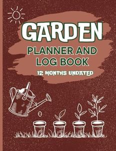 Garden Planner and Log Book: Comprehensive Gardening Journal and Organizer for A Thriving Garden