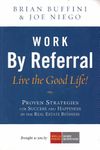 Work by Referral: Live the Good Life! Proven Strategies for Success and Happiness in the Real Estate Business