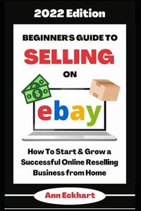 Beginner's Guide To Selling On Ebay 2022 Edition: How To Start & Grow a Successful Online Reselling Business from Home (Home Based Business Beginner Guide Books)