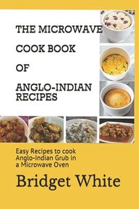 THE MICROWAVE COOK BOOK OF ANGLO-INDIAN RECIPES: Easy Recipes to cook Anglo-Indian Grub in a Microwave Oven