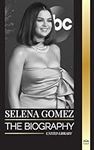 Selena Gomez: The biography of a child actress that became a multi-talented superstar and businesswoman (Artists)