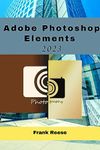 Adobe Photoshop Elements 2023: The Complete Guide to Editing like a Pro and Creating Stunning Visuals (Beginner and Senior Friendly)