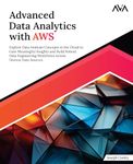 Advanced Data Analytics with AWS: Explore Data Analysis Concepts in the Cloud to Gain Meaningful Insights and Build Robust Data Engineering Workflows Across Diverse Data Sources