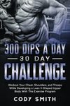 300 Dips a Day 30 Day Challenge: Workout Your Chest, Shoulders, and Triceps While Developing a Lean V-Shaped Upper Body With This Exercise Program