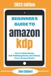 Beginner’s Guide To Amazon KDP: 2023 Edition: How To Make Money Self-Publishing Fiction, Non-Fiction & Low-Content Books