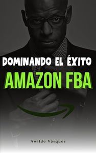 Dominando El Éxito En Amazon FBA: Un Plan Paso A Paso Para Convertirte En Un Vendedor Profesional y Vender Productos Desde Cualquier Parte Del Mundo (How To Sell on Amazon FBA)