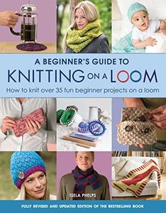 Beginner's Guide to Knitting on a Loom: How to Knit Over 35 Fun Beginner Projects on a Loom