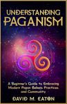 UNDERSTANDING PAGANISM: A Beginner’s Guide to Embracing Modern Pagan Beliefs, Practices, and Community (Journey Of Wisdom)