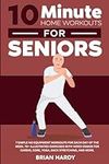 10-Minute Home Workouts for Seniors; 7 Simple No Equipment Workouts for Each day of the Week. 70+ Illustrated Exercises with Video Demos for Cardio, ... (10-Minute Simple Home Workouts for Seniors)