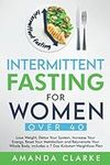 INTERMITTENT FASTING FOR WOMEN OVER 40: Lose Weight, Detox Your System, Increase Your Energy, Reset Your Metabolism and Rejuvenate Your Whole Body - includes a 7 Day Kickstart Weightloss Plan