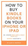 How to buy Kindle books on your iPhone or iPad: A complete and easy guide on how to buy kindle books on your iPhone or iPad in under two and a half minutes. (Kindle Mastery Book 6)