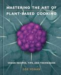 Mastering the Art of Plant-Based Cooking: Vegan Recipes, Tips, and Techniques [A Cookbook]