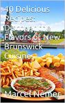 40 Delicious Recipes: Discover the Flavors of New Brunswick Cuisine ("The Culinary Chronicles: Flavors of the Canadian Provinces" Book 4)