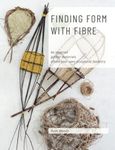 Finding Form with Fibre : be inspired, gather materials, and create your own sculptural basketry