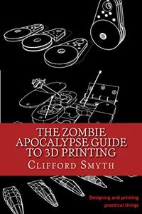 The Zombie Apocalypse Guide to 3D printing: Designing and printing practical things