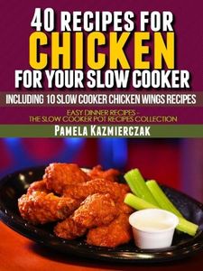 40 Recipes For Chicken For Your Slow Cooker – Including 10 Slow Cooker Chicken Wings Recipes (Easy Dinner Recipes – The Chicken Slow Cooker Recipes Collection Book 3)