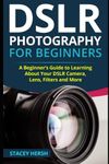 DSLR Photography for Beginners: A Beginner’s Guide to Learning About Your DSLR Camera, Lens, Filters and More