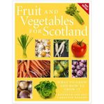 Fruit and Vegetables for Scotland: What to Grow and How to Grow It (New Edition)