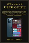 iPhone 12 USER GUIDE: Complete Step By Step Guide On How To Fully Master Your iPhone 12 For Juniors And Seniors, With Tips And Tricks, And Also With Pictures For A Better Understanding.