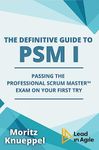 The Definitive Guide to PSM I: Passing the Professional Scrum Master™ exam on your first try (The Definitive Guides to Scrum Exams)