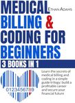 Medical Billing & Coding For Beginners: [3 Books in 1]: Learn The Secrets Of Medical Billing And Coding In A Simple Guide Trilogy: Build A Profitable Career And Secure Your Financial Future