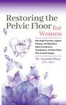 Restoring The Pelvic Floor: How Kegel Exercises, Vaginal Training, And Relaxation, Solve Incontinence, Constipation, And Heal Pelvic Pain To Avoid Surgery