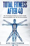 Total Fitness After 40: The 7 Life Changing Foundations You Need For Strength, Health and Motivation in Your 40s, 50s, 60s and Beyond