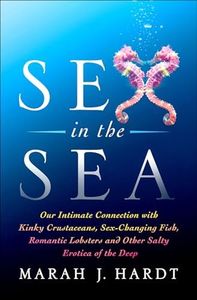 Sex in the Sea: Our Intimate Connection with Kinky Crustaceans, Sex-Changing Fish, Romantic Lobsters, and Other Salty Erotica of the Deep
