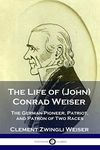 The Life of (John) Conrad Weiser: The German Pioneer, Patriot, and Patron of Two Races