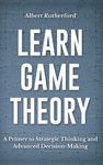 Learn Game Theory: A Primer to Strategic Thinking and Advanced Decision-Making.: 1 (Game Theory Series)