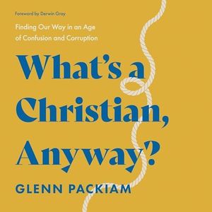 What's a Christian, Anyway?: Finding Our Way in an Age of Confusion and Corruption