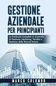 Gestione Aziendale per Principianti: La Guida più Completa su Controllo di Gestione, Marketing, Vendite e Gestione delle Risorse Umane