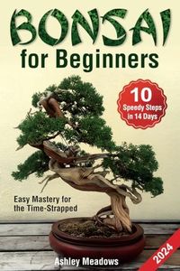 Bonsai for Beginners: Learn 10 Speedy Steps in 14 Days or Less to Take Care and Make a Healthy, Evergreen Tree. Easy Mastery for the Time-Strapped