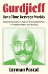 Gurdjieff for a Time Between Worlds: Hyperpersonal Essays on the Grandfather of Metamodern Spirituality