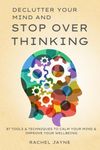 Declutter Your Mind and Stop Overthinking: 87 Tools & Techniques to Calm Your Mind & Improve Your Wellbeing