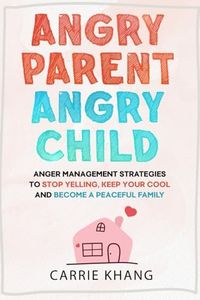 Angry Parent Angry Child: Anger management strategies to stop yelling, keep your cool and become a peaceful family