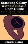 Samsung Galaxy Watch 6 Classic User Guide: The Comprehensive Step-by-Step and Illustrated Manual for Beginners and Seniors to Master the Samsung Galaxy Watch 6 Classic with Tips and Tricks