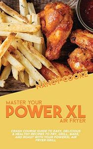 Master Your Power XL Air Fryer: Crash Course Guide To Easy, Delicious & Healthy Recipes To Fry, Grill, Bake, And Roast With Your Powerxl Air Fryer Grill