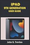 IPAD 9TH GENERATION USER GUIDE: A Complete Step By Step User Manual To Help Beginners And Seniors Get Started With The New Apple iPad 9th Generation 10.2”, With iPadOS 15 Tips & Tricks