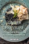 Under Pressure: A Complete Pressure Cooker Cookbook