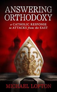 Answering Orthodoxy - A Catholic Response to Attacks from the East