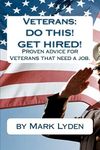 Veterans: DO THIS! GET HIRED!: Proven Advice For VeteransThat Need A Job.