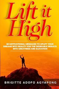 Lift it High: 58 Motivational Messages to Uplift Your Dreams into Reality For The Desirable Results Into Greatness and Elevation: 1