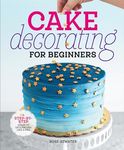 Cake Decorating for Beginners: A Step-By-Step Guide to Decorating Like a Pro