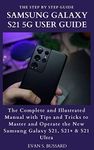 SAMSUNG GALAXY S21 5G USER GUIDE: The Complete and Illustrated Manual with Tips and Tricks to Master and Operate the New Samsung Galaxy S21, S21+ & S21 Ultra