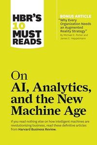 HBR's 10 Must Reads on AI, Analytics, and the New Machine Age (with bonus article "Why Every Company Needs an Augmented Reality Strategy" by Michael ... by Michael E. Porter and James E. Heppelmann)