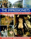 The Impressionists: Their Lives and Work in 350 Images: Featuring the Greatest Paintings and Biographies of the Most Famous Painters: Their Lives and Works in 350 Images