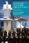 Classical Music in the German Democratic Republic: Production and Reception: 163 (Studies in German Literature Linguistics and Culture)