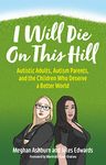 I Will Die On This Hill: Autistic Adults, Autism Parents, and the Children Who Deserve a Better World