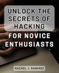 Unlock the Secrets of Hacking for Novice Enthusiasts 2024: Discover the Undisclosed Techniques of Ethical Hacking for Aspiring Beginners